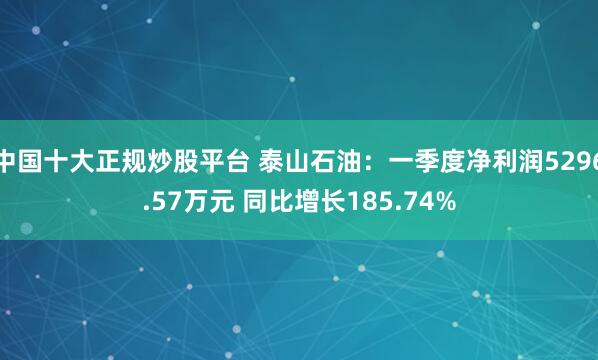 中国十大正规炒股平台 泰山石油：一季度净利润5296.57万元 同比增长185.74%