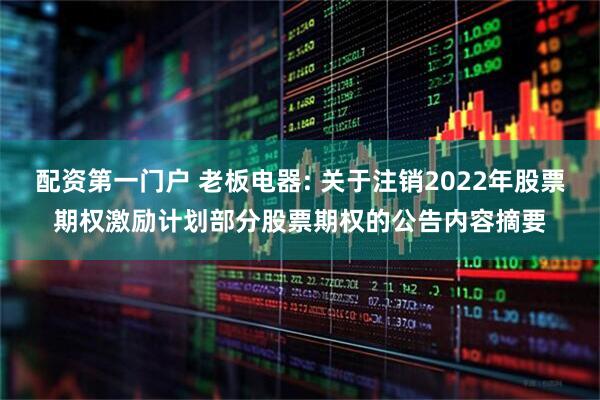配资第一门户 老板电器: 关于注销2022年股票期权激励计划部分股票期权的公告内容摘要
