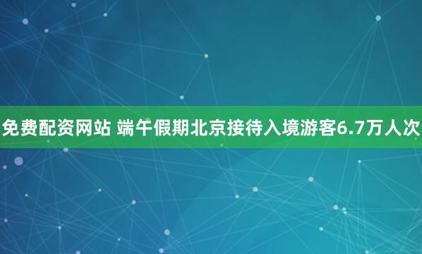 免费配资网站 端午假期北京接待入境游客6.7万人次