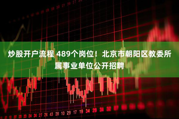 炒股开户流程 489个岗位！北京市朝阳区教委所属事业单位公开招聘