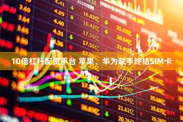 10倍杠杆配资平台 苹果、华为联手终结SIM卡