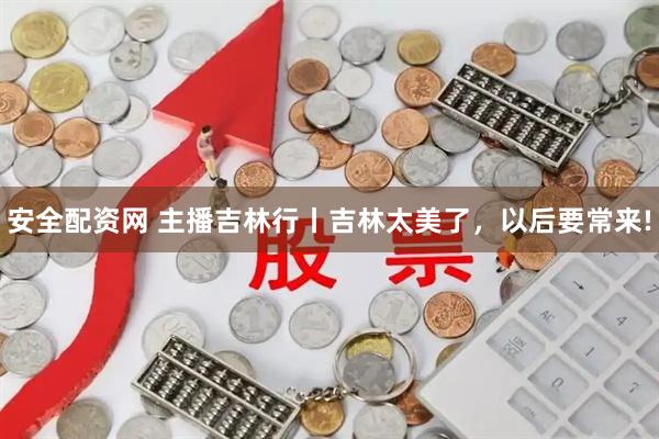 安全配资网 主播吉林行丨吉林太美了，以后要常来!