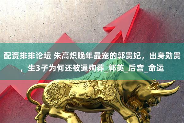 配资排排论坛 朱高炽晚年最宠的郭贵妃，出身勋贵，生3子为何还被逼殉葬_郭英_后宫_命运