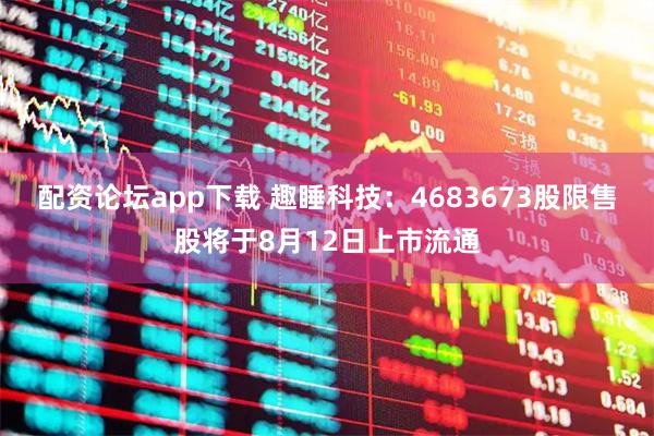 配资论坛app下载 趣睡科技：4683673股限售股将于8月12日上市流通