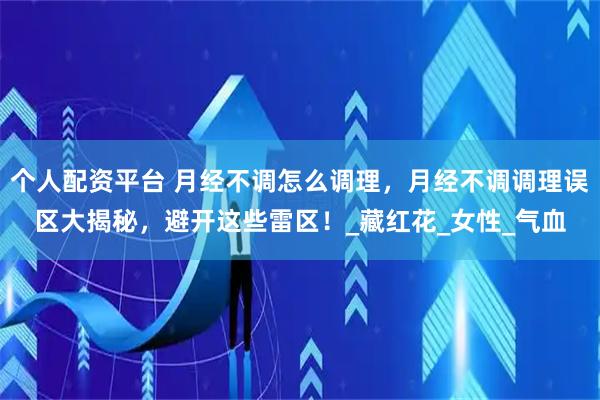 个人配资平台 月经不调怎么调理，月经不调调理误区大揭秘，避开这些雷区！_藏红花_女性_气血