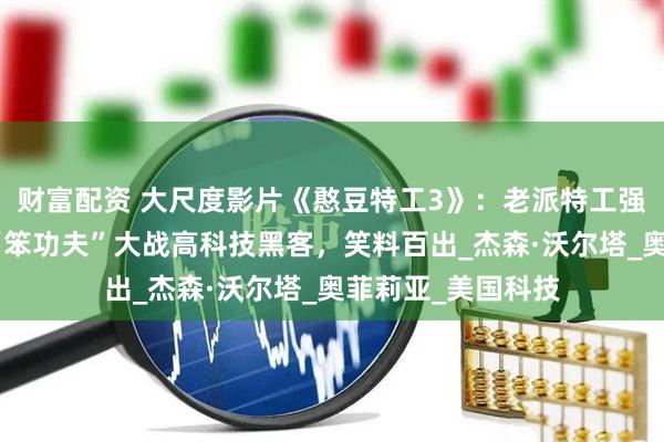 财富配资 大尺度影片《憨豆特工3》：老派特工强尼临危受命，凭“笨功夫”大战高科技黑客，笑料百出_杰森·沃尔塔_奥菲莉亚_美国科技