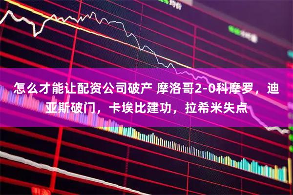 怎么才能让配资公司破产 摩洛哥2-0科摩罗，迪亚斯破门，卡埃比建功，拉希米失点