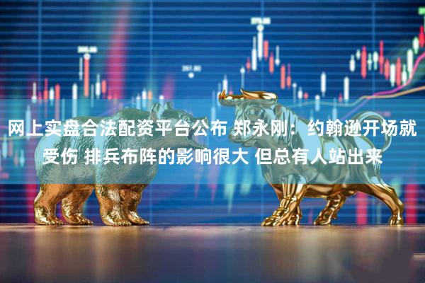 网上实盘合法配资平台公布 郑永刚：约翰逊开场就受伤 排兵布阵的影响很大 但总有人站出来