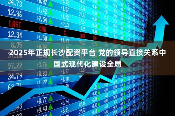 2025年正规长沙配资平台 党的领导直接关系中国式现代化建设全局