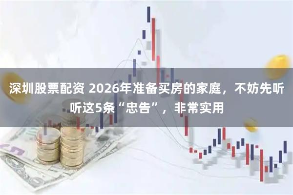 深圳股票配资 2026年准备买房的家庭，不妨先听听这5条“忠告”，非常实用