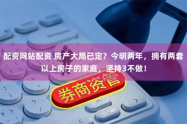 配资网站配资 房产大局已定？今明两年，拥有两套以上房子的家庭，坚持3不做！