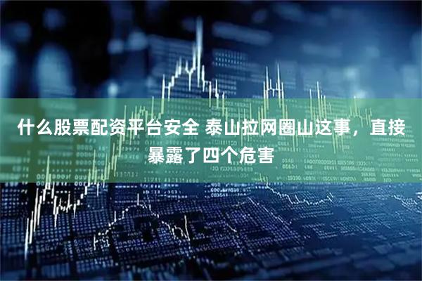 什么股票配资平台安全 泰山拉网圈山这事，直接暴露了四个危害