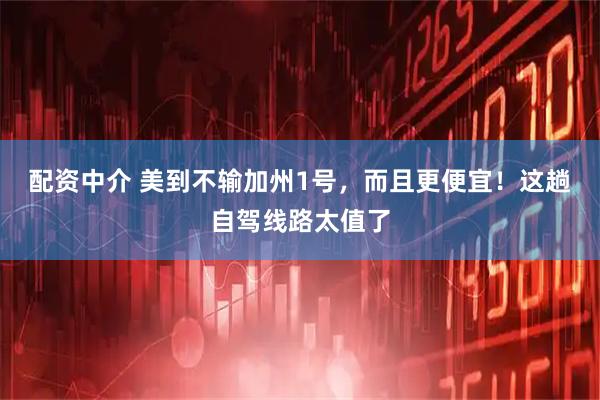 配资中介 美到不输加州1号，而且更便宜！这趟自驾线路太值了