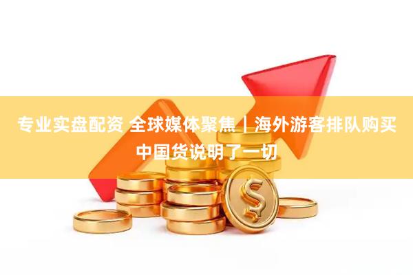 专业实盘配资 全球媒体聚焦｜海外游客排队购买中国货说明了一切