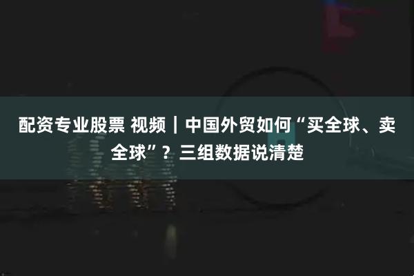 配资专业股票 视频｜中国外贸如何“买全球、卖全球”？三组数据说清楚